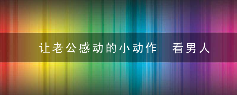 让老公感动的小动作 看男人们怎么说